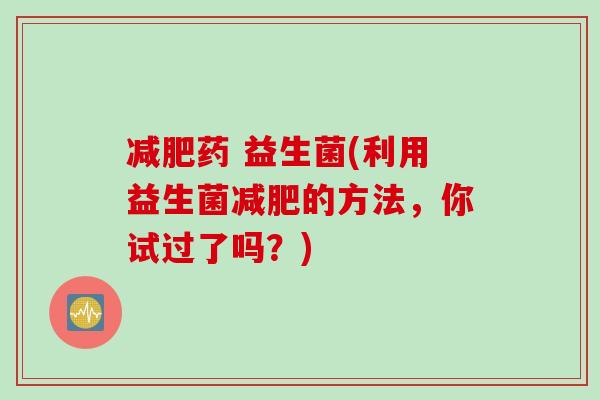 药 益生菌(利用益生菌的方法，你试过了吗？)