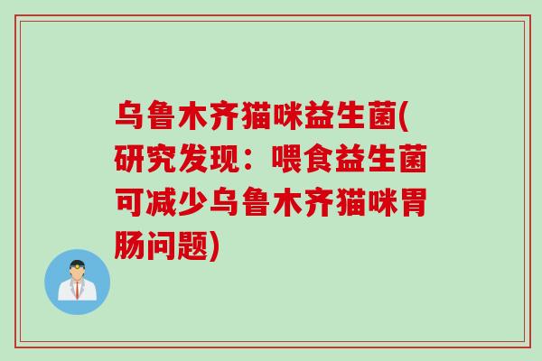 乌鲁木齐猫咪益生菌(研究发现：喂食益生菌可减少乌鲁木齐猫咪问题)
