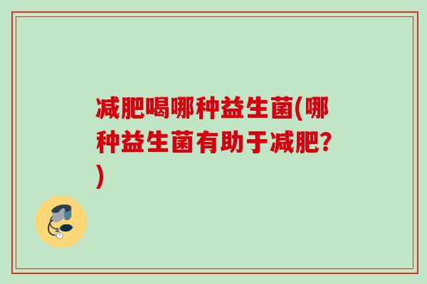 喝哪种益生菌(哪种益生菌有助于?) 喝哪种益生菌(哪种益生菌有助于?)