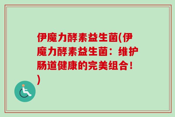 伊魔力酵素益生菌(伊魔力酵素益生菌：维护肠道健康的完美组合！)