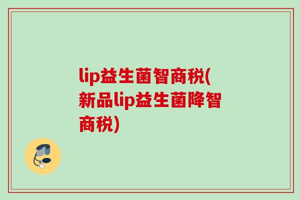 lip益生菌智商税(新品lip益生菌降智商税)