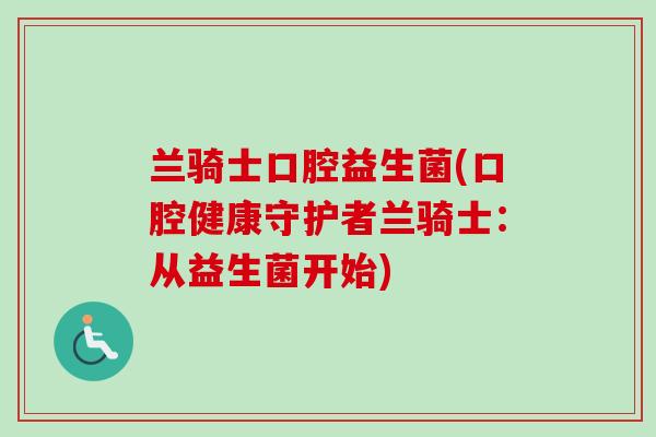 兰骑士口腔益生菌(口腔健康守护者兰骑士：从益生菌开始)