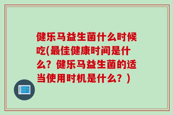 健乐马益生菌什么时候吃(佳健康时间是什么？健乐马益生菌的适当使用时机是什么？)