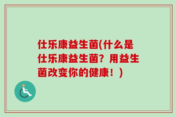 仕乐康益生菌(什么是仕乐康益生菌？用益生菌改变你的健康！)