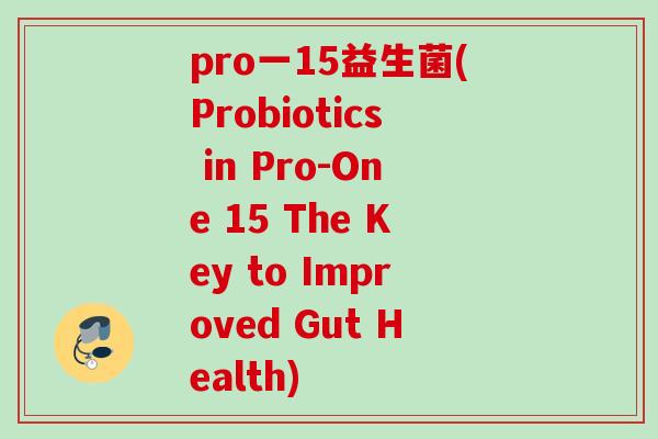 pro一15益生菌(Probiotics in Pro-One 15 The Key to Improved Gut Health)
