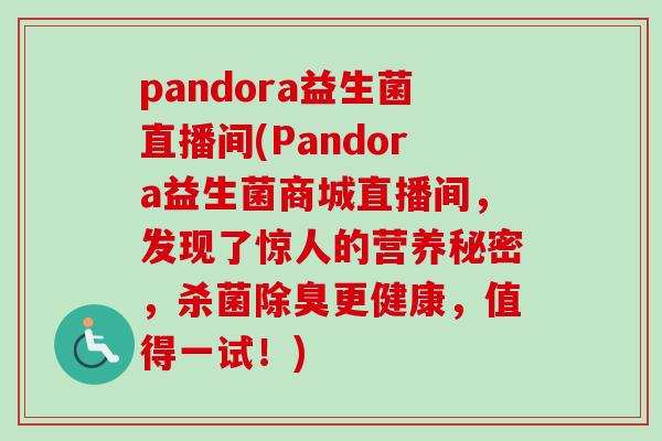 pandora益生菌直播间(Pandora益生菌商城直播间，发现了惊人的营养秘密，杀菌除臭更健康，值得一试！)