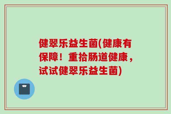 健翠乐益生菌(健康有保障！重拾肠道健康，试试健翠乐益生菌)
