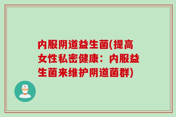 内服益生菌(提高女性私密健康:内服益生菌来维护菌群) 内服益生菌(提高女性私密健康:内服益生菌来维护菌群)