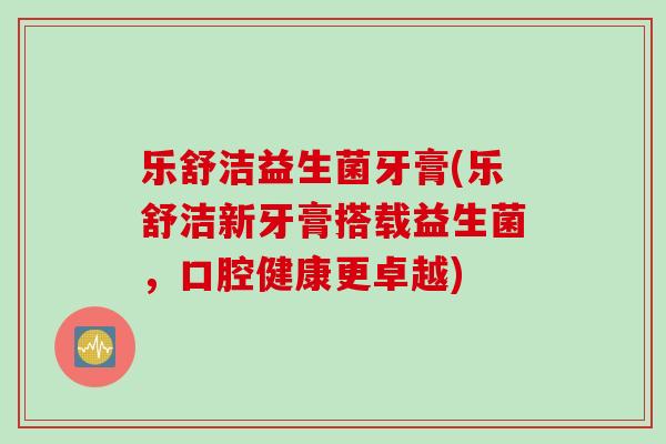 乐舒洁益生菌牙膏(乐舒洁新牙膏搭载益生菌，口腔健康更卓越)