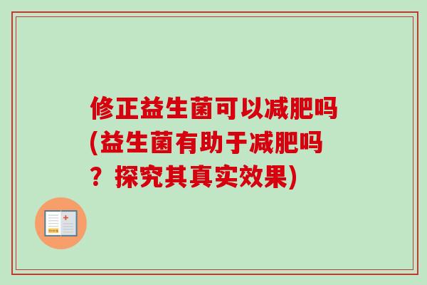 修正益生菌可以吗(益生菌有助于吗?探究其真实效果) 修正益生菌可以吗(益生菌有助于吗?探究其真实效果)