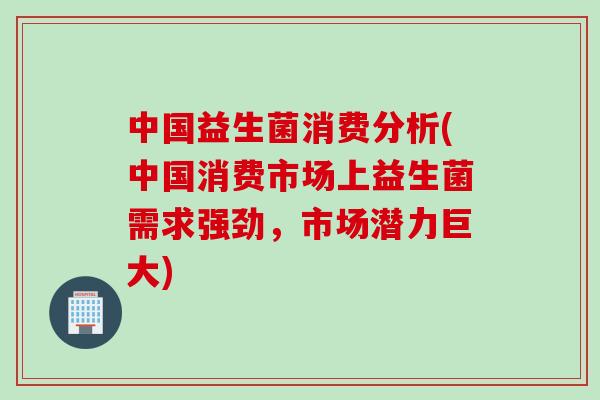 中国益生菌消费分析(中国消费市场上益生菌需求强劲,市场潜力巨大) 中国益生菌消费分析(中国消费市场上益生菌需求强劲,市场潜力巨大)