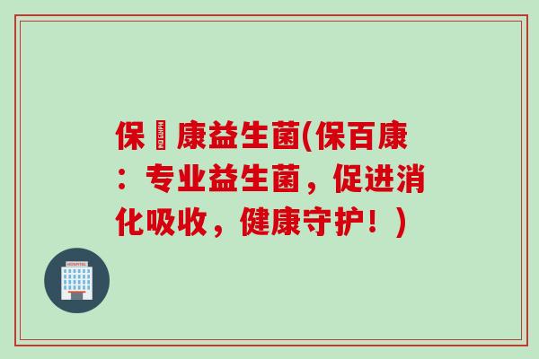保苾康益生菌(保百康：专业益生菌，促进消化吸收，健康守护！)