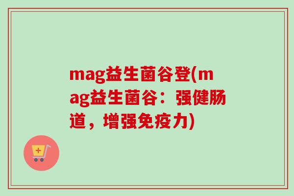 mag益生菌谷登(mag益生菌谷:强健肠道,增强力) mag益生菌谷登(mag益生菌谷:强健肠道,增强力)