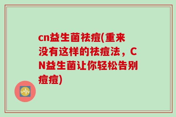 cn益生菌祛痘(重来没有这样的祛痘法，CN益生菌让你轻松告别痘痘)