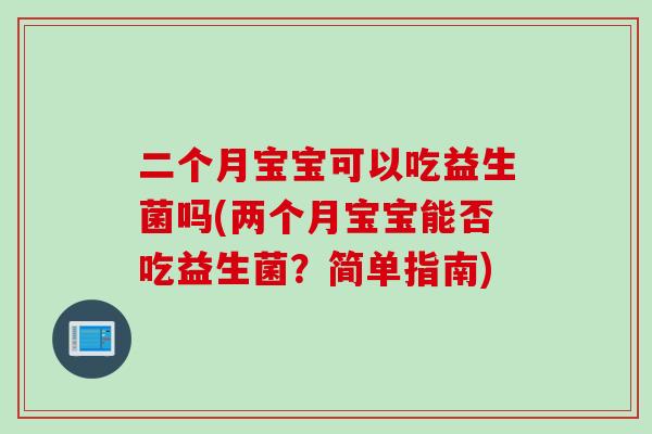 二个月宝宝可以吃益生菌吗(两个月宝宝能否吃益生菌?简单指南) 二个月宝宝可以吃益生菌吗(两个月宝宝能否吃益生菌?简单指南)
