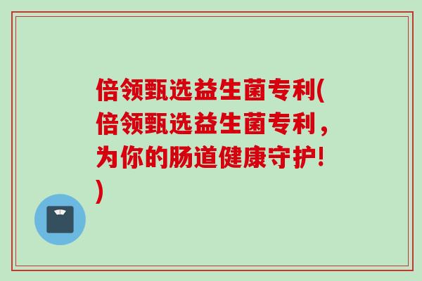 倍领甄选益生菌专利(倍领甄选益生菌专利，为你的肠道健康守护!)