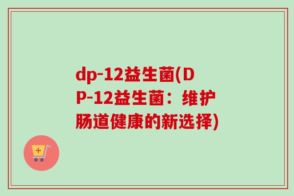 dp-12益生菌(DP-12益生菌:维护肠道健康的新选择) dp-12益生菌(DP-12益生菌:维护肠道健康的新选择)