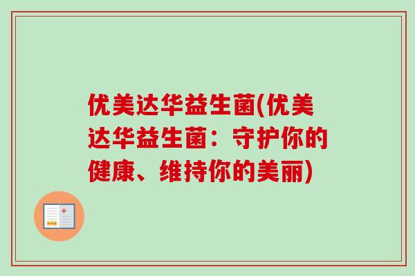 优美达华益生菌(优美达华益生菌：守护你的健康、维持你的美丽)