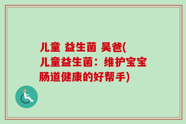 儿童 益生菌 吴爸(儿童益生菌:维护宝宝肠道健康的好帮手) 儿童 益生菌 吴爸(儿童益生菌:维护宝宝肠道健康的好帮手)