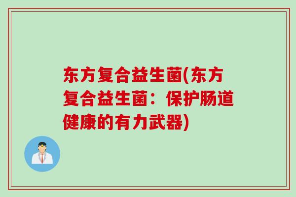 东方复合益生菌(东方复合益生菌：保护肠道健康的有力武器)