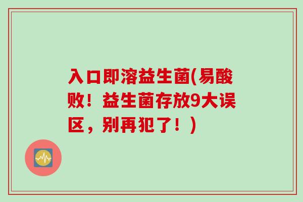 入口即溶益生菌(易酸败!益生菌存放9大误区,别再犯了!) 入口即溶益生菌(易酸败!益生菌存放9大误区,别再犯了!)