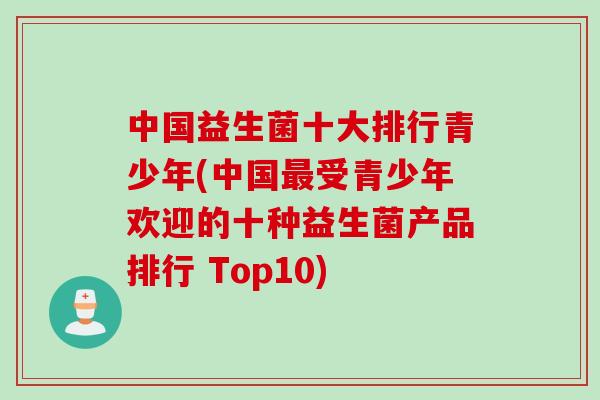 中国益生菌十大排行青少年(中国最受青少年欢迎的十种益生菌产品排行 Top10)