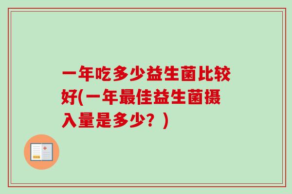 一年吃多少益生菌比较好(一年佳益生菌摄入量是多少?) 一年吃多少益生菌比较好(一年佳益生菌摄入量是多少?)