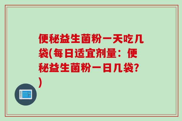便秘益生菌粉一天吃几袋(每日适宜剂量：便秘益生菌粉一日几袋？)
