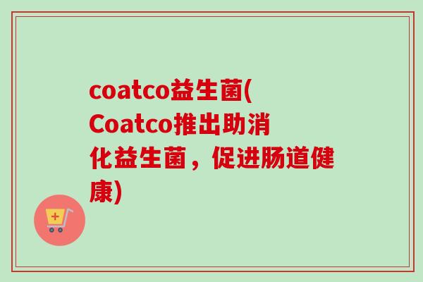 coatco益生菌(Coatco推出助消化益生菌，促进肠道健康)