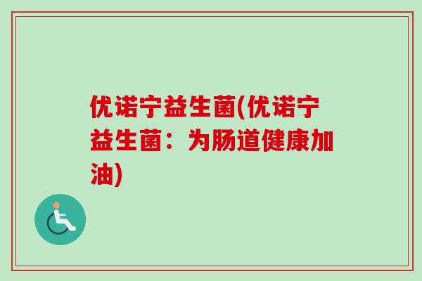 优诺宁益生菌(优诺宁益生菌:为肠道健康加油) 优诺宁益生菌(优诺宁益生菌:为肠道健康加油)