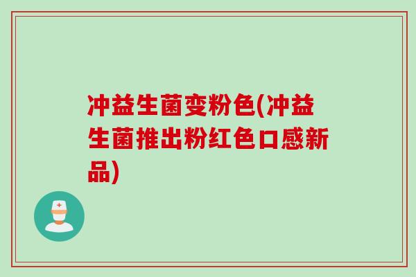 冲益生菌变粉色(冲益生菌推出粉红色口感新品)