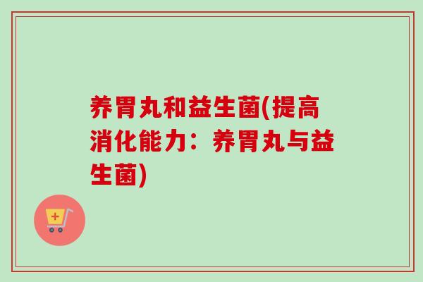 养胃丸和益生菌(提高消化能力：养胃丸与益生菌)