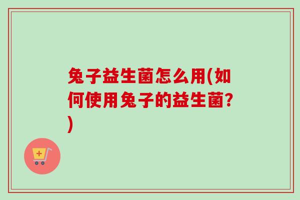 兔子益生菌怎么用(如何使用兔子的益生菌？)