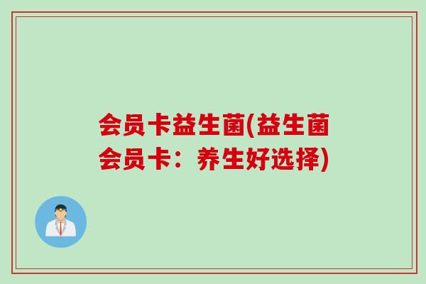 会员卡益生菌(益生菌会员卡：养生好选择)