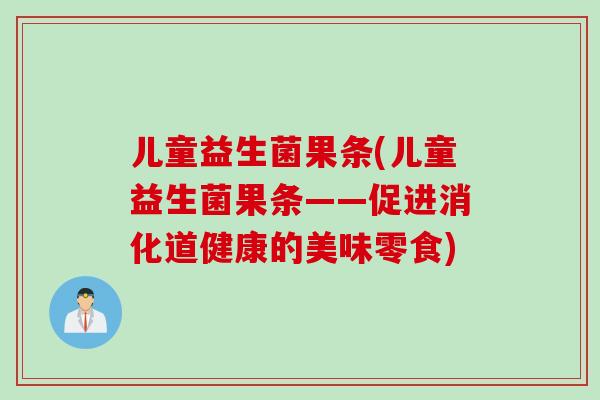 儿童益生菌果条(儿童益生菌果条——促进消化道健康的美味零食)