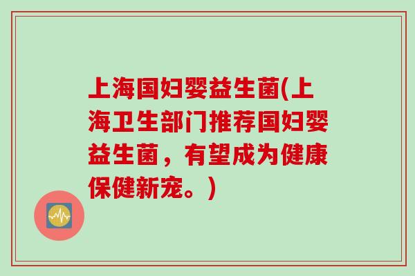 上海国妇婴益生菌(上海卫生部门推荐国妇婴益生菌，有望成为健康保健新宠。)