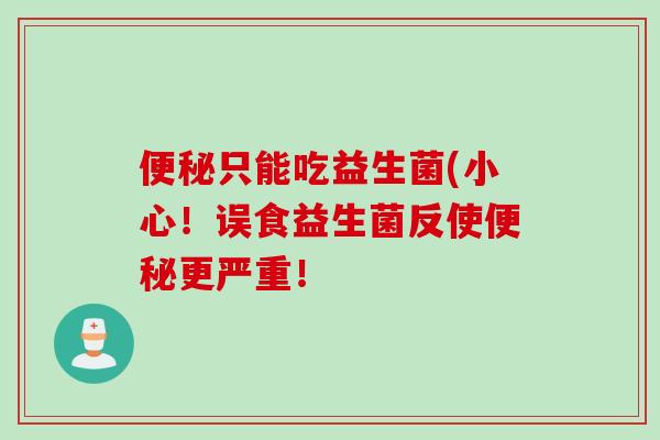 只能吃益生菌(小心！误食益生菌反使更严重！
