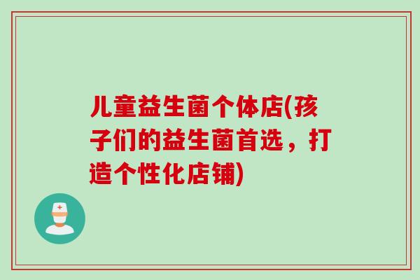 儿童益生菌个体店(孩子们的益生菌首选,打造个性化店铺) 儿童益生菌个体店(孩子们的益生菌首选,打造个性化店铺)