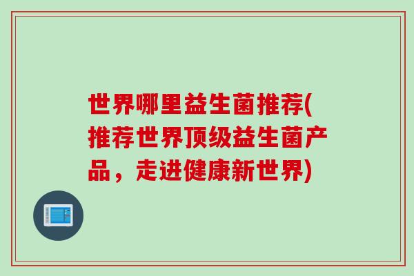 世界哪里益生菌推荐(推荐世界益生菌产品，走进健康新世界)