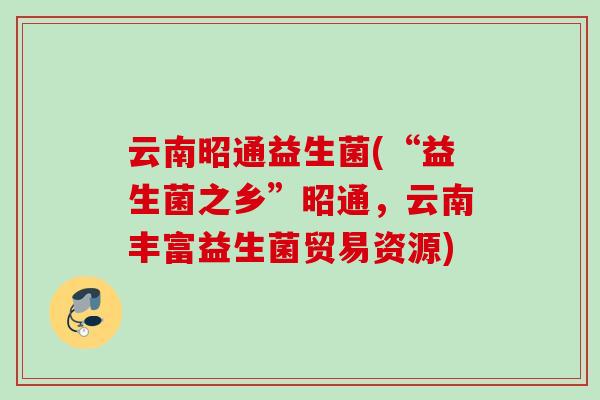 云南昭通益生菌(“益生菌之乡”昭通，云南丰富益生菌贸易资源)