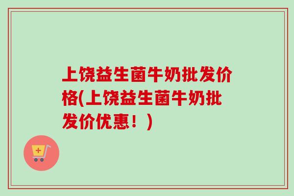 上饶益生菌牛奶批发价格(上饶益生菌牛奶批发价优惠!) 上饶益生菌牛奶批发价格(上饶益生菌牛奶批发价优惠!)