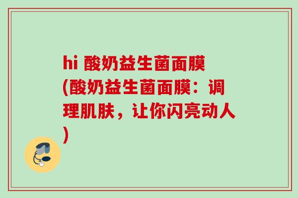 hi 酸奶益生菌面膜(酸奶益生菌面膜:调理,让你闪亮动人) hi 酸奶益生菌面膜(酸奶益生菌面膜:调理,让你闪亮动人)