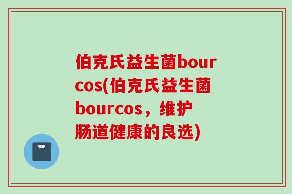 伯克氏益生菌bourcos(伯克氏益生菌bourcos,维护肠道健康的良选) 伯克氏益生菌bourcos(伯克氏益生菌bourcos,维护肠道健康的良选)
