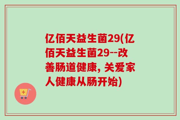亿佰天益生菌29(亿佰天益生菌29--改善肠道健康, 关爱家人健康从肠开始)