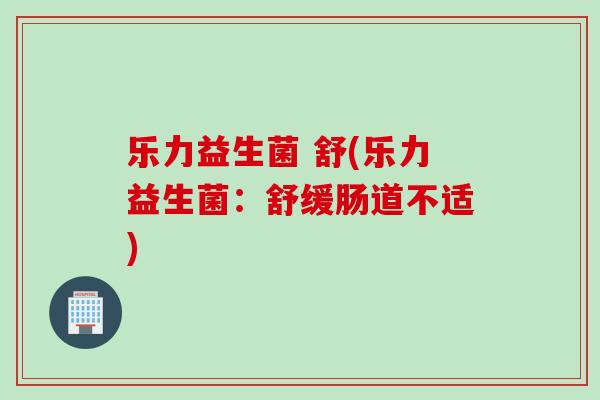 乐力益生菌 舒(乐力益生菌:舒缓肠道不适) 乐力益生菌 舒(乐力益生菌:舒缓肠道不适)
