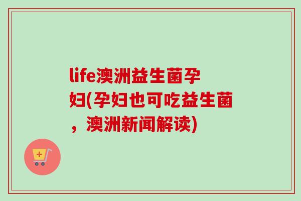 life澳洲益生菌孕妇(孕妇也可吃益生菌,澳洲新闻解读) life澳洲益生菌孕妇(孕妇也可吃益生菌,澳洲新闻解读)