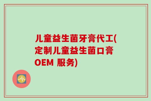 儿童益生菌牙膏代工(定制儿童益生菌口膏 OEM 服务)