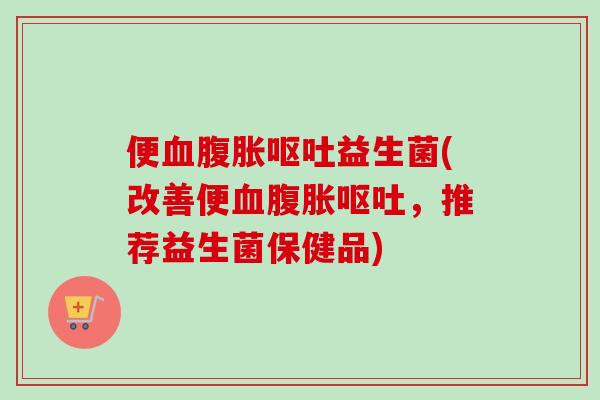 便益生菌(改善便,推荐益生菌保健品) 便益生菌(改善便,推荐益生菌保健品)