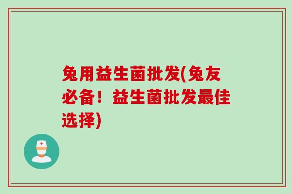 兔用益生菌批发(兔友必备!益生菌批发佳选择) 兔用益生菌批发(兔友必备!益生菌批发佳选择)