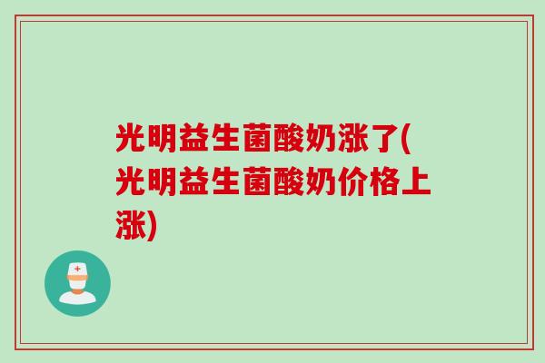 光明益生菌酸奶涨了(光明益生菌酸奶价格上涨)